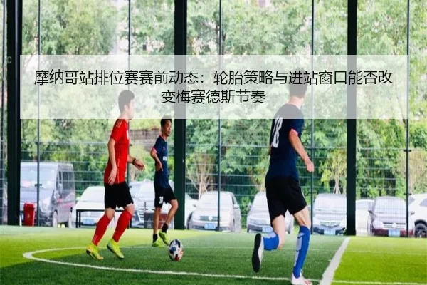 mo-na-ge-zhan-pai-wei-sai-sai-qian-dong-tai-lun-tai-ce-lve-yu-jin-zhan-chuang-kou-neng-fou-gai-bian-mei-sai-de-si-jie-2-291.jpg