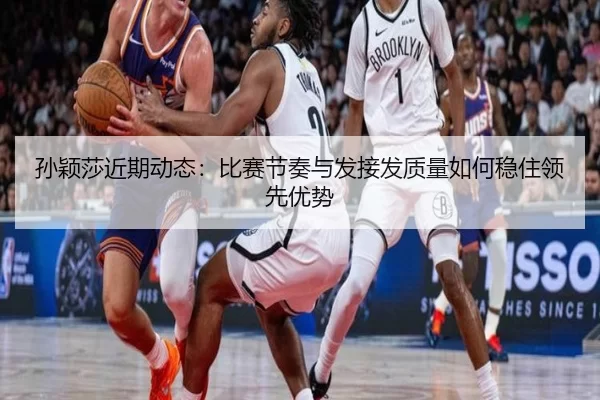孙颖莎近期动态：比赛节奏与发接发质量如何稳住领先优势